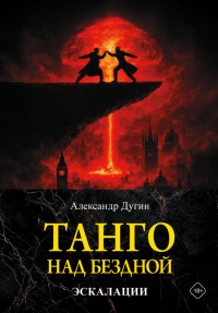 Танго над бездной. Эскалации. Дугин А.Г.