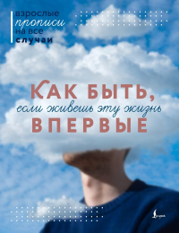 Как быть, если живешь эту жизнь впервые. Прописи. .