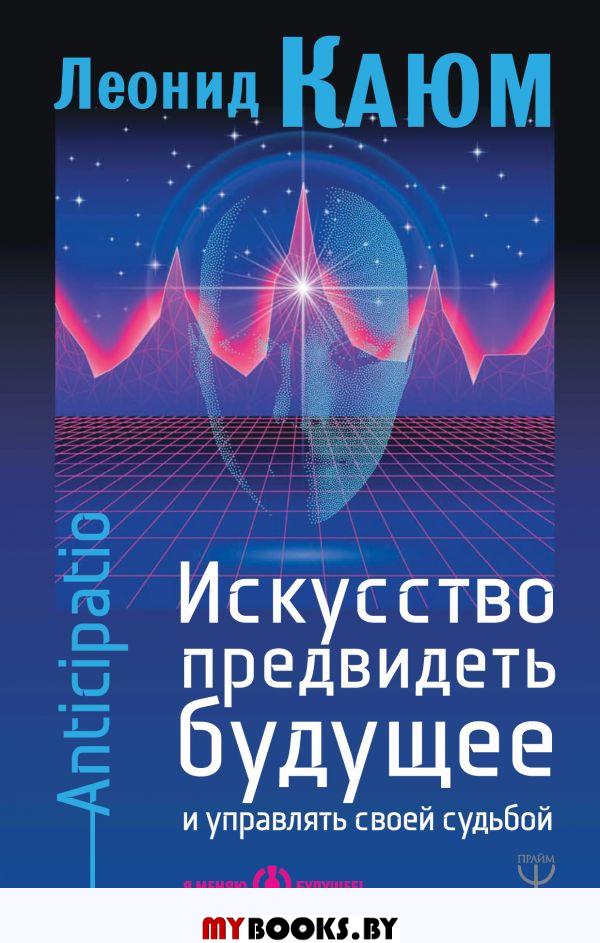 Искусство предвидеть будущее и управлять своей судьбой. Anticipatio. Каюм Леонид