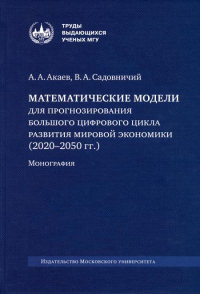 Математические модели для прогнозирования большого цифрового цикла развития мировой экономики (2020-2050 гг.): монография. Садовничий В.А., Акаев А.А.