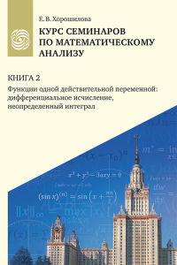 Курс семинаров по математическому анализу (самоучитель) : в 4 кн. : учебное пособие для очной, дистанционной и смешанной форм обучения студентов университетов. Кн. 2. Кн.2. Хорошилова Е. В. Кн.2