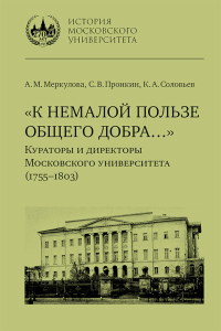 «К немалой пользе общего добра…» : Кураторы и директоры Московского университета (1755–1803) : биографические очерки. Меркулова А. М., Пронкин С. В., Соловьев К. А.