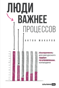 Люди важнее процессов: Инструменты для ресурсного лидера по управлению командами. Макаров Антон