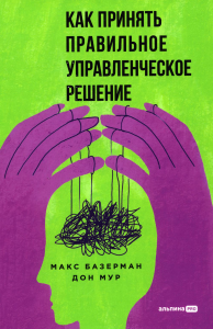 Как принять правильное управленческое решение. Базерман М.,Мур