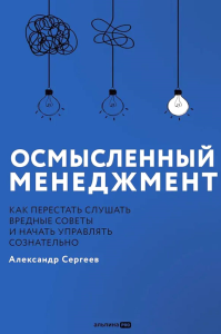 Осмысленный менеджмент. Как перестать слушать вредные советы и начать управлять сознательно. Сергеев Александр
