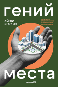 Гений места. Как альянс власти, бизнеса и сообщества меняет города. Агекян Айше