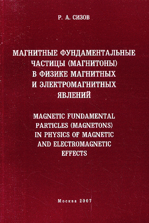 Магнитные фундаментальные частицы (магнитоны) в физике магнитных и электромагнитных явлений. Сизов Р.А. Изд.3, уточн., доп.