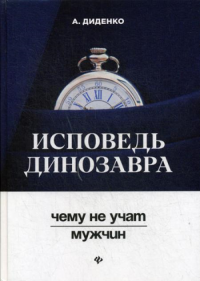 Исповедь динозавра: чему не учат мужчин. Диденко А.В.