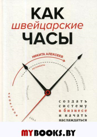 Как швейцарские часы: создать систему в бизнесе и начать наслаждаться порядком. Алексеев Н.В.