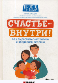 Счастье - внутри! Как вырастить счастливого и здорового ребенка. Забалуев А.А.