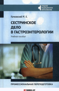 Сестринское дело в гастроэнтерологии: профессиональная переподготовка: Учебное пособие. Качковский М.А.