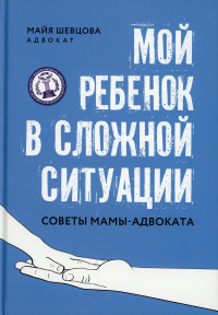 Мой ребенок в сложной ситуации: советы мамы-адвоката. Шевцова М.