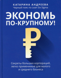 Экономь по-крупному!: секреты больших корпораций, легко применимые для малого и среднего бизнеса. Андреева К.