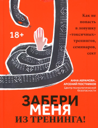 Забери меня из тренинга!: как не попасть в ловушку "токсичных" тренингов, семинаров, сект. Абрамова А., Постников А.