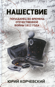 Нашествие: попаданец во времена Отечественной войны 1812 года. Корчевский Ю.Г.