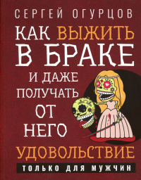 Как выжить в браке и даже получать от него удовольствие. Огурцов С.В.