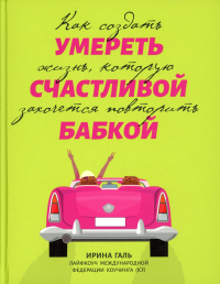 Умереть счастливой бабкой: как создать жизнь, которую захочется повторить. Галь И.А.