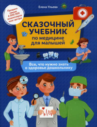 Сказочный учебник по медицине для малышей: все,что нужно знать о здоровье дошкольнику. 3-е изд. Ульева Е.А