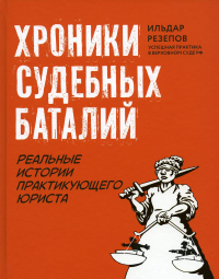 Хроники судебных баталий: реальные истории практикующего юриста. Резепов И.Ш.