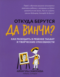 Откуда берутся да Винчи? Как разбудить в ребенке талант и творческие способности. Самогаева А.