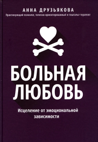 Больная любовь: исцеление от эмоциональной зависимости. Друзьякова А.А