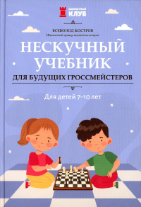 Нескучный учебник для будущих гроссмейстеров: для детей 7-10 лет. Костров В.В