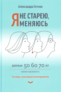 Я не старею, я меняюсь: разговор с позитивным психотерапевтом. Гитман А.В.