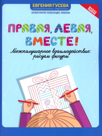 Правая, левая, вместе!: межполушарное взаимодействие: рисуем фигуры. Гусева Е.О.