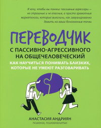 Переводчик с пассивно-агрессивного на общечеловеческий: как научиться понимать близких, которые не умеют разговаривать. Андриянов А.И