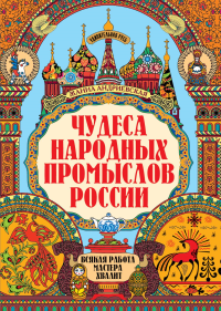 Чудеса народных промыслов России: всякая работа мастера хвалит. 2-е изд