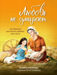 Любовь не умирает: как бережно рассказать ребенку про утрату. 2-е изд. Григорьян Т.А.