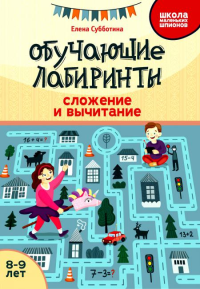 Обучающие лабиринты: сложение и вычитание: 8-9 лет. Субботина Е.А.