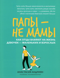 Папы - не мамы: как отцы влияют на жизнь девочек - маленьких и взрослых. Андриян А.