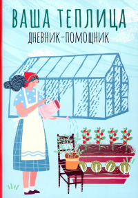 Ваша теплица: дневник-помощник: пособие для планирования работ в неотапливаемой теплице. Сост. Волошановская А.А.