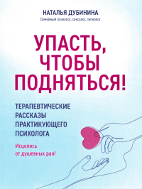 Упасть, чтобы подняться! Терапевтические рассказы практикующего психолога. Исцелись от душевных ран!. Дубинина Н.А.