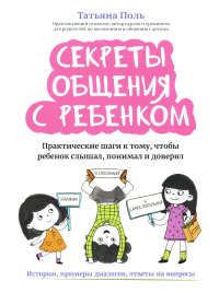 Поль Т.. Секреты общения с ребенком: практические шаги к тому, чтобы ребенок слышал, понимал и доверял