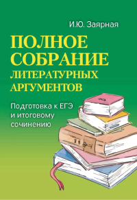 Полное собрание литературных аргументов: подготовка к ЕГЭ и итоговому сочинению. 11-е изд. (карм. формат). Заярная И.Ю.