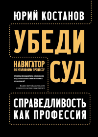 Убеди суд! Навигатор по уголовному процессу. 2-е изд. Костанов Ю.А.