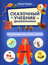 Ульева Е.А.. Сказочный учебник дошкольника. Окружающий мир, логика и письмо