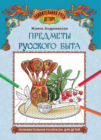 Предметы русского быта: познавательная раскраска для детей. Андриевская Ж.В.