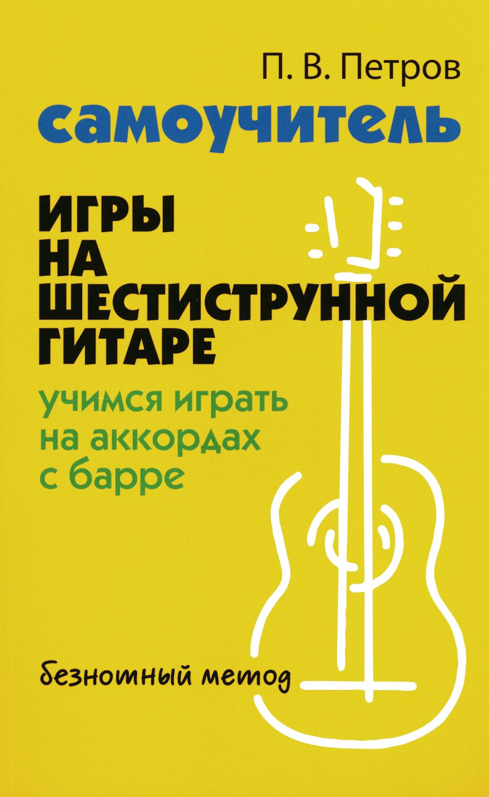 Самоучитель игры на шестиструнной гитаре: учимся играть на аккордах с барре: безнотный метод. 2-е изд. Петров П.В.