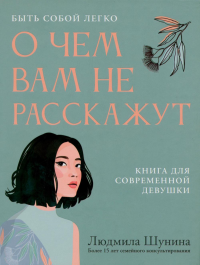 О чем вам не расскажут. Быть собой легко: книга для современной девушки. Шунина Л.Н.
