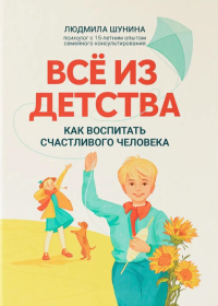Все из детства: как воспитать счастливого человека. Шунина Л.Н.