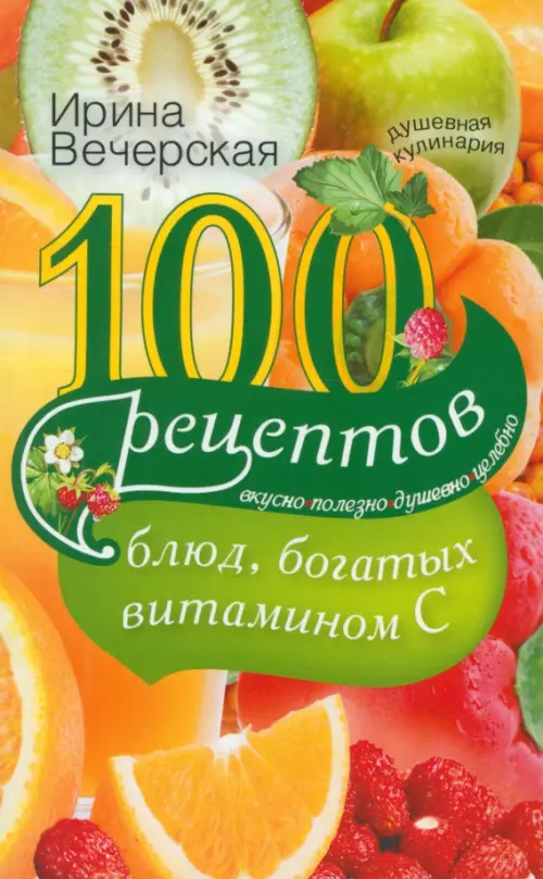 100 рецептов блюд, богатыми витамином C. Вкусно, полезно, душевно, целебно.Вечерская И.