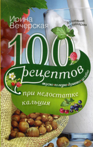 Вечерская И.. 100 рецептов при недостатке кальция. Вкусно, полезно, душевно, целебно