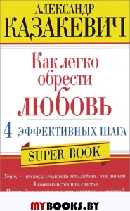 Казакевич А.В. Как легко обрести любовь. 4 эффективных шага