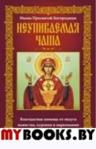 Неупиваемая Чаша. Икона Пресвятой Богородицы. Благодатная помощь от недуга пьянства, курения и наркомании. Мудрова А.Ю.