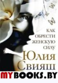 Как обрести женскую силу. Свияш Ю.В.