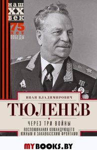 Через три войны. Воспоминания командующего Южным и Закавказским фронтами. 1941-1945. Тюленев И.В.