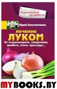 Лечение луком. От атеросклероза, гипертонии, диабета, отита, простуды. Константинов Ю.М.